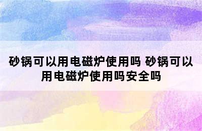 砂锅可以用电磁炉使用吗 砂锅可以用电磁炉使用吗安全吗